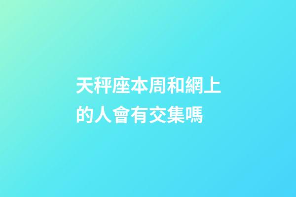 天秤座本周和網上的人會有交集嗎-第1張-星座運勢-玄機派