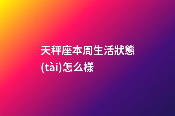 天秤座本周生活狀態(tài)怎么樣-第1張-星座運(yùn)勢(shì)-玄機(jī)派