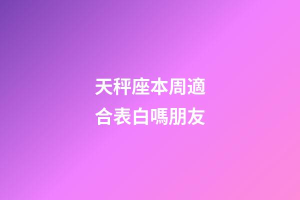 天秤座本周適合表白嗎朋友-第1張-星座運勢-玄機派