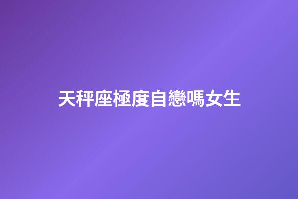 天秤座極度自戀嗎女生-第1張-星座運勢-玄機派
