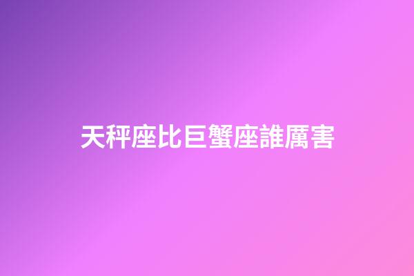 天秤座比巨蟹座誰厲害-第1張-星座運勢-玄機派