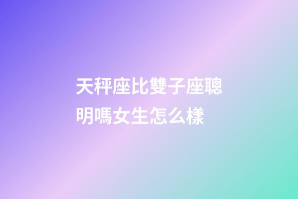 天秤座比雙子座聰明嗎女生怎么樣-第1張-星座運勢-玄機派