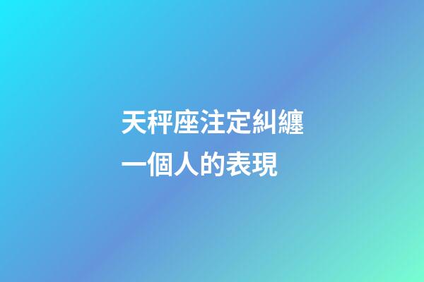 天秤座注定糾纏一個人的表現-第1張-星座運勢-玄機派