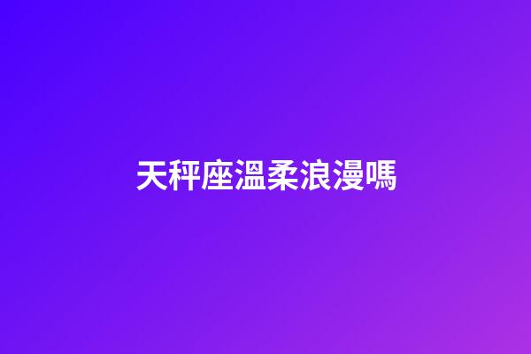 天秤座溫柔浪漫嗎-第1張-星座運勢-玄機派