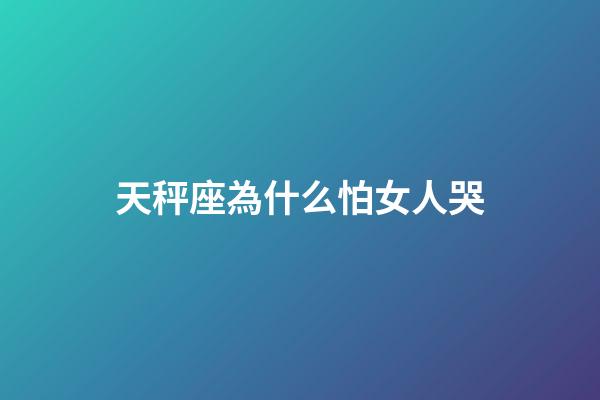 天秤座為什么怕女人哭-第1張-星座運勢-玄機派