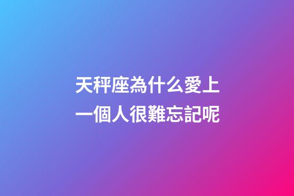 天秤座為什么愛上一個人很難忘記呢-第1張-星座運勢-玄機派