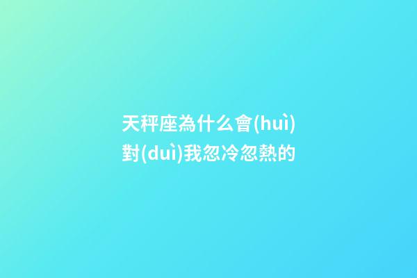 天秤座為什么會(huì)對(duì)我忽冷忽熱的-第1張-星座運(yùn)勢-玄機(jī)派