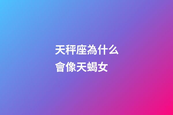 天秤座為什么會像天蝎女-第1張-星座運勢-玄機派