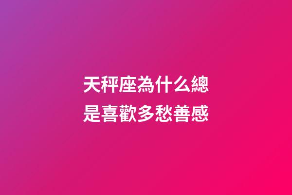天秤座為什么總是喜歡多愁善感-第1張-星座運勢-玄機派