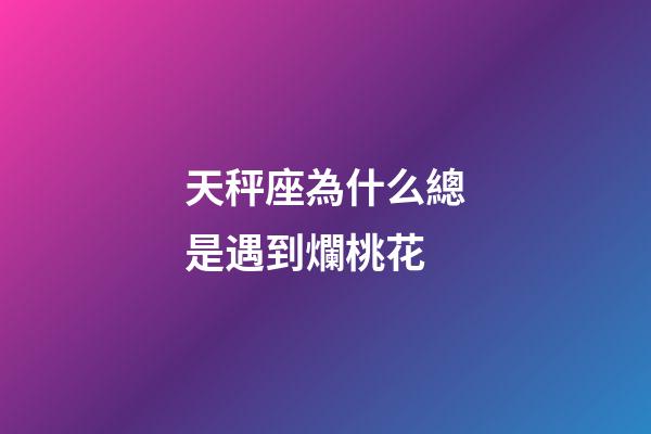 天秤座為什么總是遇到爛桃花-第1張-星座運勢-玄機派