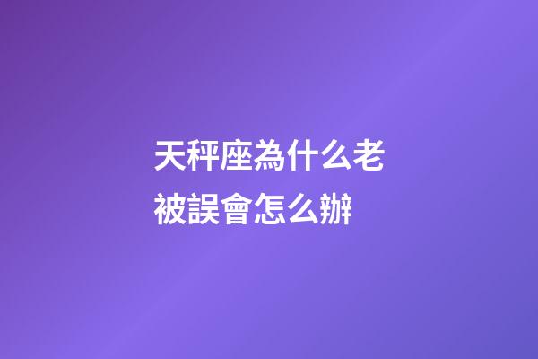 天秤座為什么老被誤會怎么辦-第1張-星座運勢-玄機派
