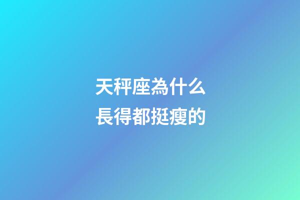 天秤座為什么長得都挺瘦的-第1張-星座運勢-玄機派