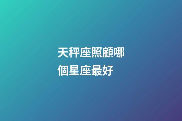 天秤座照顧哪個星座最好-第1張-星座運勢-玄機派