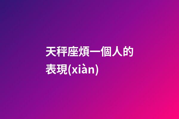 天秤座煩一個人的表現(xiàn)-第1張-星座運勢-玄機派