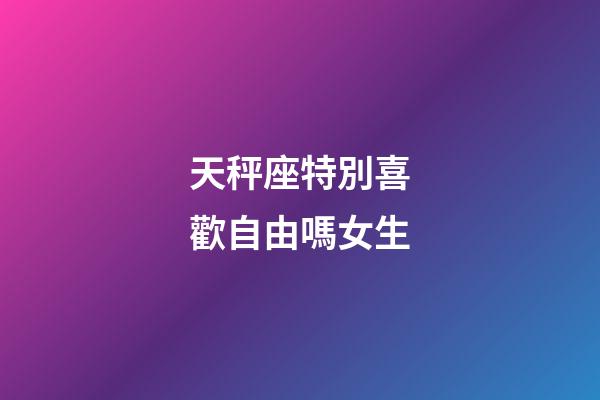 天秤座特別喜歡自由嗎女生-第1張-星座運勢-玄機派