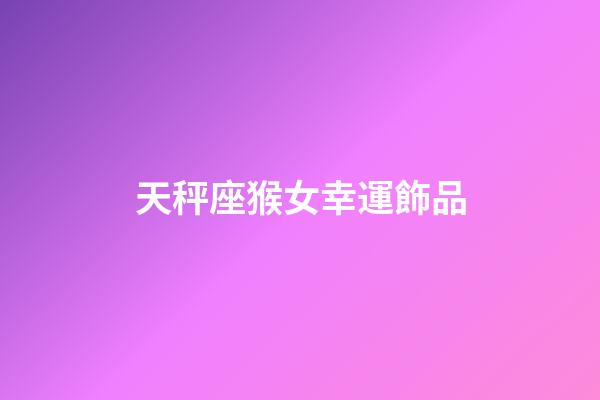 天秤座猴女幸運飾品-第1張-星座運勢-玄機派