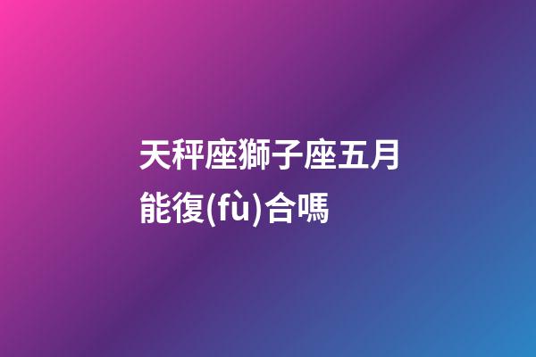 天秤座獅子座五月能復(fù)合嗎-第1張-星座運(yùn)勢(shì)-玄機(jī)派