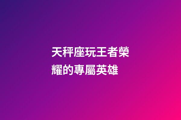 天秤座玩王者榮耀的專屬英雄-第1張-星座運勢-玄機派