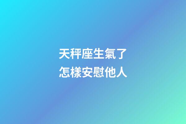 天秤座生氣了怎樣安慰他人-第1張-星座運(yùn)勢-玄機(jī)派