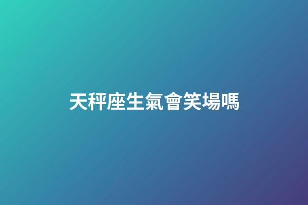天秤座生氣會笑場嗎-第1張-星座運勢-玄機派