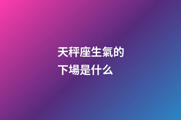天秤座生氣的下場是什么-第1張-星座運勢-玄機派