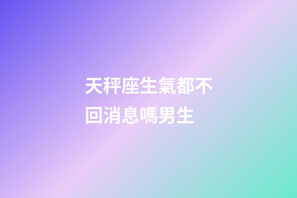 天秤座生氣都不回消息嗎男生-第1張-星座運勢-玄機派