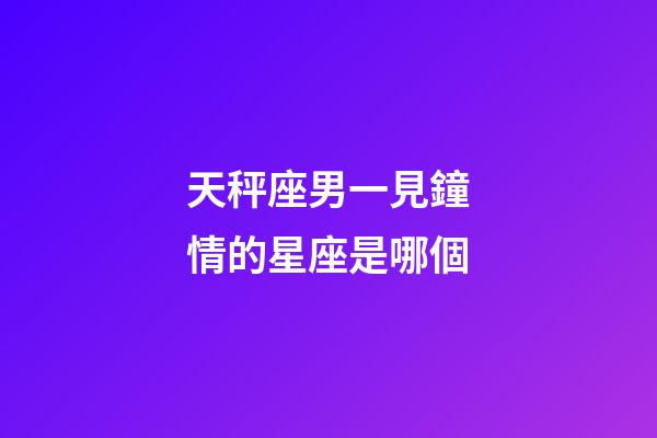 天秤座男一見鐘情的星座是哪個-第1張-星座運勢-玄機派
