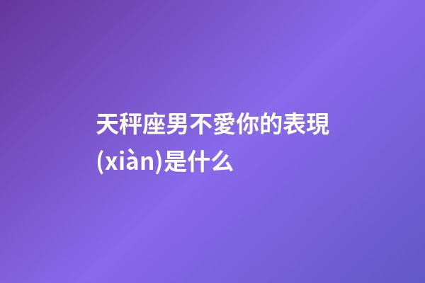 天秤座男不愛你的表現(xiàn)是什么-第1張-星座運(yùn)勢-玄機(jī)派