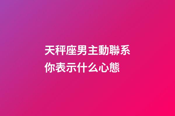 天秤座男主動聯系你表示什么心態-第1張-星座運勢-玄機派