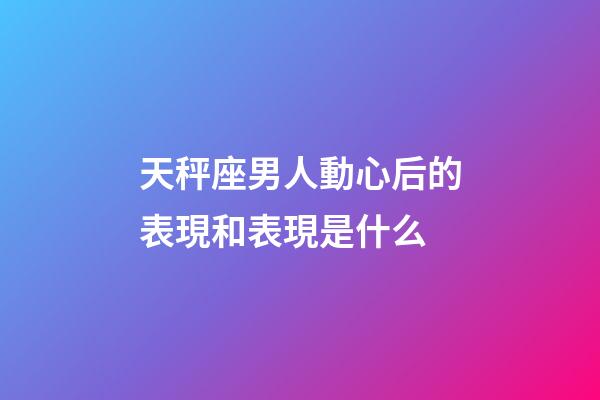 天秤座男人動心后的表現和表現是什么-第1張-星座運勢-玄機派