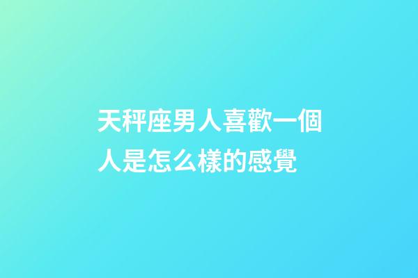 天秤座男人喜歡一個人是怎么樣的感覺-第1張-星座運勢-玄機派