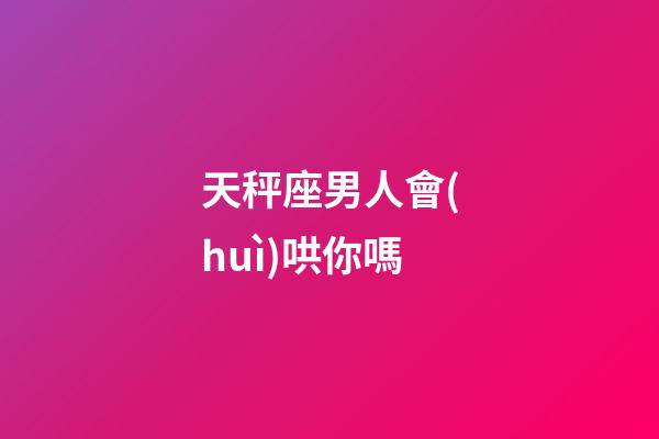 天秤座男人會(huì)哄你嗎-第1張-星座運(yùn)勢-玄機(jī)派
