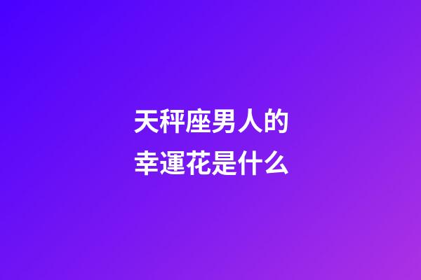 天秤座男人的幸運花是什么-第1張-星座運勢-玄機派