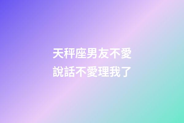 天秤座男友不愛說話不愛理我了-第1張-星座運勢-玄機派