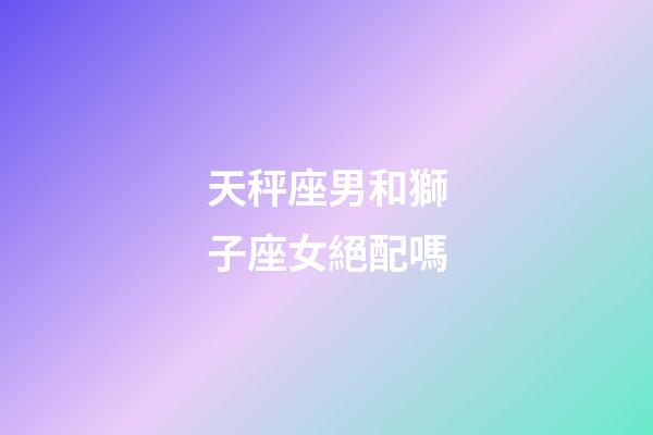 天秤座男和獅子座女絕配嗎-第1張-星座運(yùn)勢(shì)-玄機(jī)派