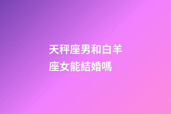 天秤座男和白羊座女能結婚嗎-第1張-星座運勢-玄機派