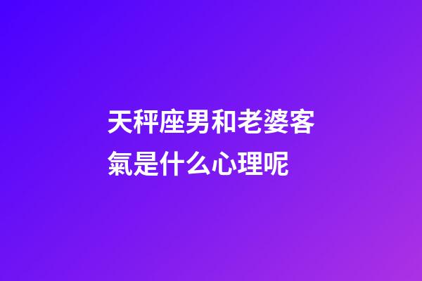 天秤座男和老婆客氣是什么心理呢-第1張-星座運(yùn)勢(shì)-玄機(jī)派