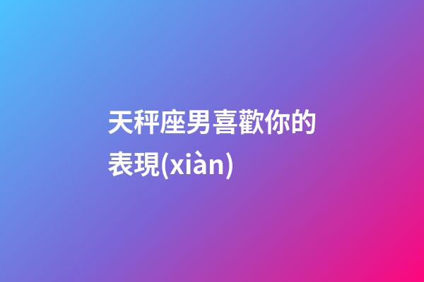 天秤座男喜歡你的表現(xiàn)（天秤座男偏愛哪類女生）-第1張-星座運(yùn)勢(shì)-玄機(jī)派