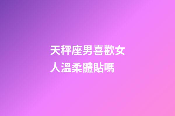 天秤座男喜歡女人溫柔體貼嗎-第1張-星座運(yùn)勢(shì)-玄機(jī)派