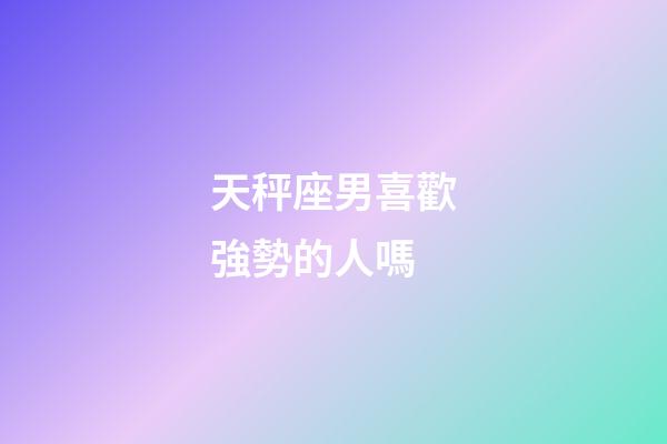 天秤座男喜歡強勢的人嗎-第1張-星座運勢-玄機派