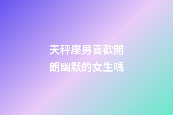 天秤座男喜歡開朗幽默的女生嗎-第1張-星座運勢-玄機派