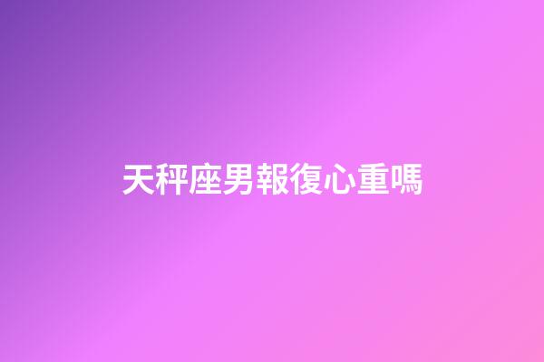 天秤座男報復心重嗎-第1張-星座運勢-玄機派