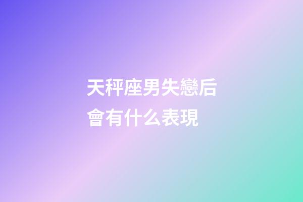 天秤座男失戀后會有什么表現-第1張-星座運勢-玄機派