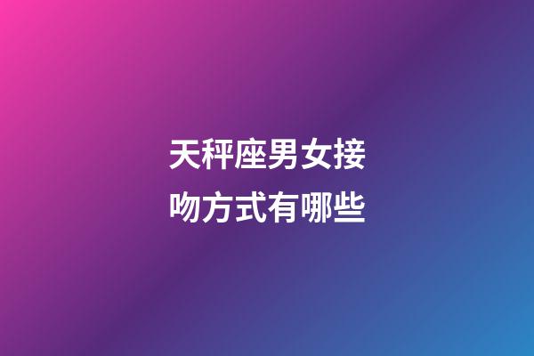 天秤座男女接吻方式有哪些-第1張-星座運勢-玄機派