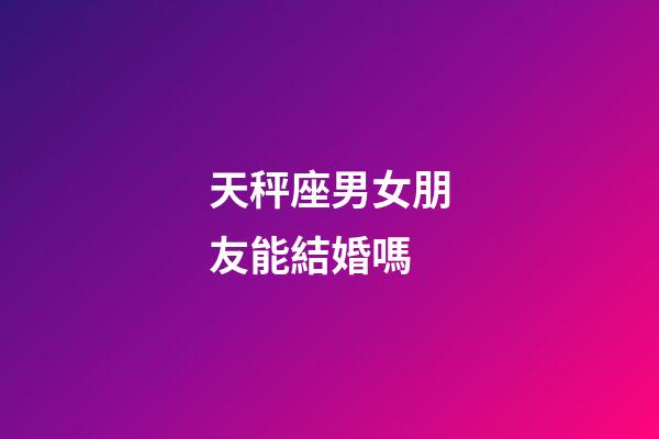 天秤座男女朋友能結婚嗎-第1張-星座運勢-玄機派