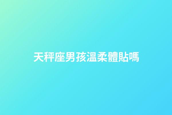 天秤座男孩溫柔體貼嗎-第1張-星座運(yùn)勢-玄機(jī)派