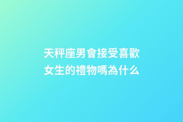 天秤座男會接受喜歡女生的禮物嗎為什么-第1張-星座運勢-玄機派