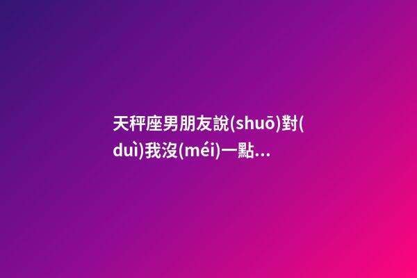 天秤座男朋友說(shuō)對(duì)我沒(méi)一點(diǎn)信任嗎怎么回復(fù)-第1張-星座運(yùn)勢(shì)-玄機(jī)派