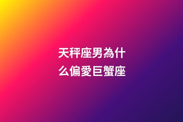 天秤座男為什么偏愛巨蟹座-第1張-星座運勢-玄機派