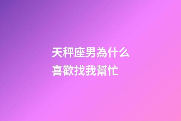 天秤座男為什么喜歡找我幫忙-第1張-星座運勢-玄機派